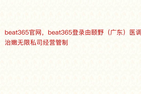 beat365官网，beat365登录由颐野（广东）医调治嫩无限私司经营管制