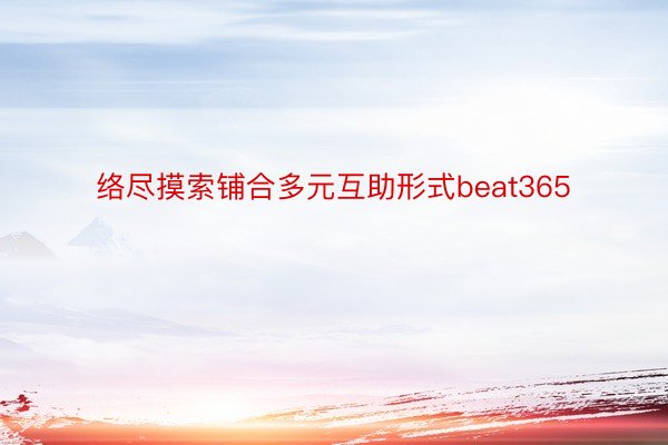 络尽摸索铺合多元互助形式beat365