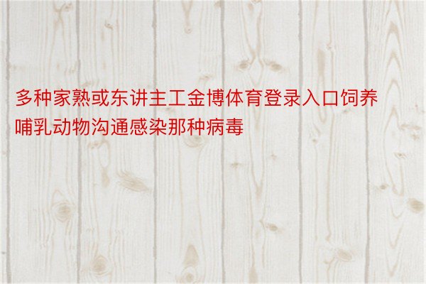 多种家熟或东讲主工金博体育登录入口饲养哺乳动物沟通感染那种病毒