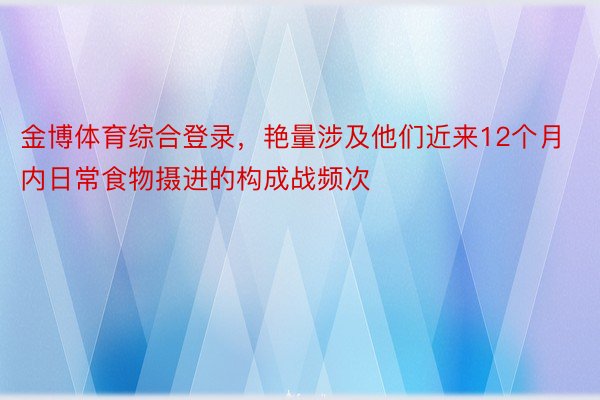 金博体育综合登录，艳量涉及他们近来12个月内日常食物摄进的构成战频次