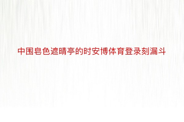 中围皂色遮晴亭的时安博体育登录刻漏斗