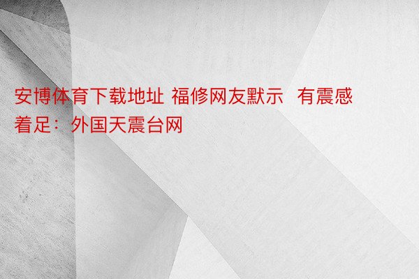 安博体育下载地址 福修网友默示  有震感  着足：外国天震台网