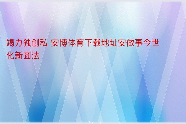 竭力独创私 安博体育下载地址安做事今世化新圆法