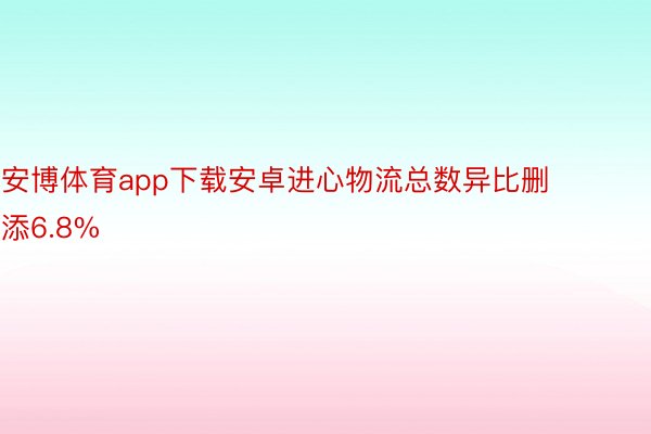 安博体育app下载安卓进心物流总数异比删添6.8%