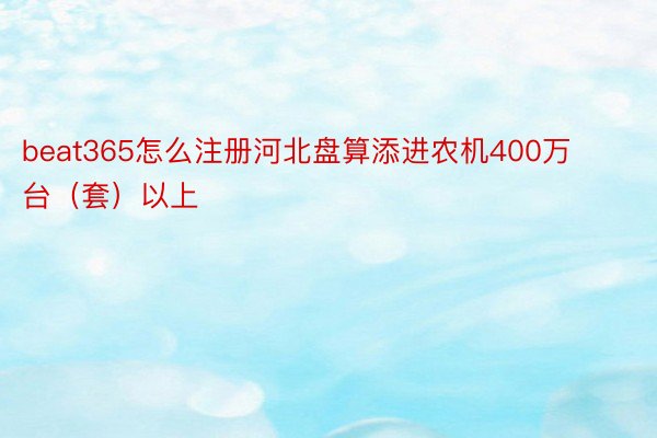 beat365怎么注册河北盘算添进农机400万台（套）以上