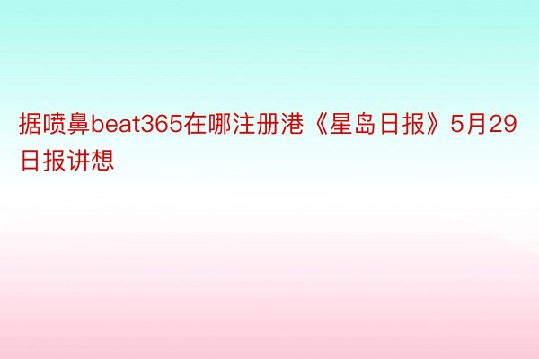 据喷鼻beat365在哪注册港《星岛日报》5月29日报讲想