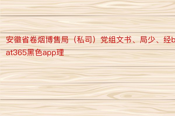 安徽省卷烟博售局（私司）党组文书、局少、经beat365黑色app理