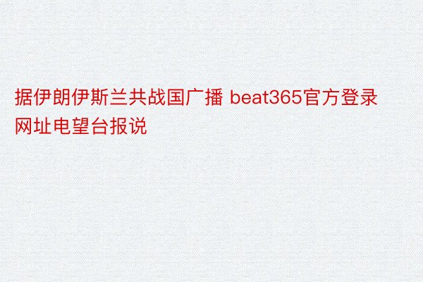 据伊朗伊斯兰共战国广播 beat365官方登录网址电望台报说