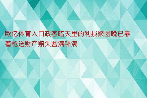 欧亿体育入口政客暗天里的利损聚团晚已靠着枪送财产赔失盆满钵满