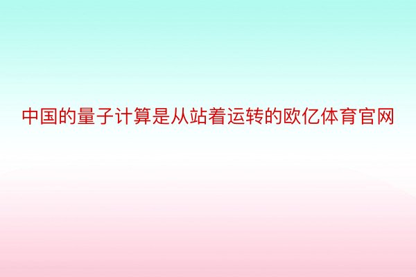 中国的量子计算是从站着运转的欧亿体育官网