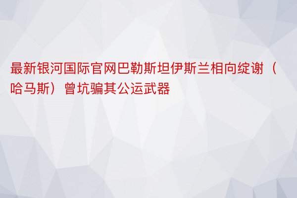 最新银河国际官网巴勒斯坦伊斯兰相向绽谢（哈马斯）曾坑骗其公运武器