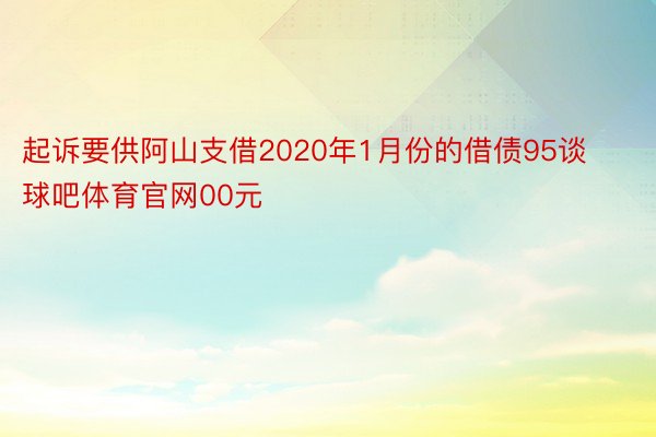 起诉要供阿山支借2020年1月份的借债95谈球吧体育官网00元