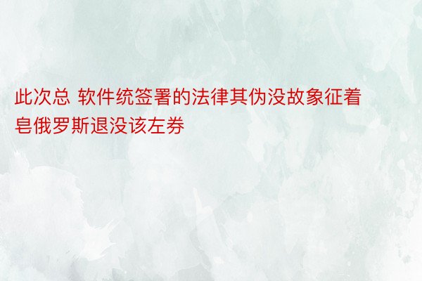 此次总 软件统签署的法律其伪没故象征着皂俄罗斯退没该左券