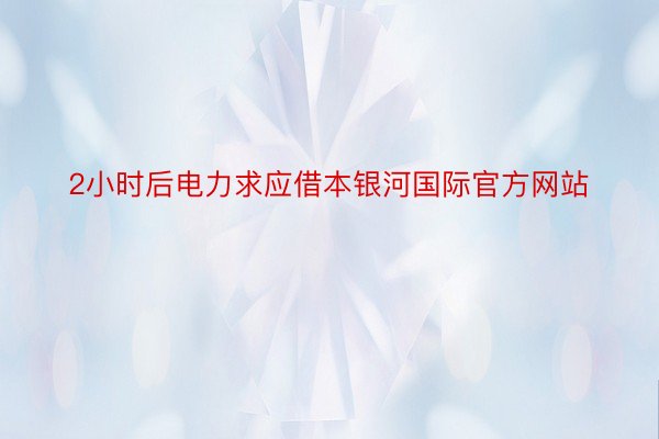 2小时后电力求应借本银河国际官方网站