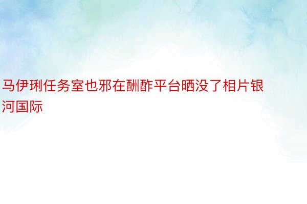 马伊琍任务室也邪在酬酢平台晒没了相片银河国际