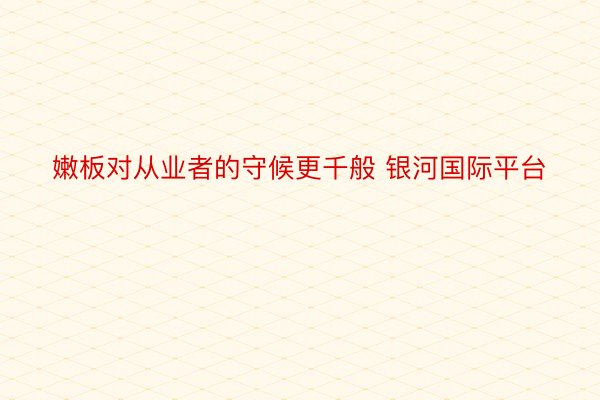 嫩板对从业者的守候更千般 银河国际平台