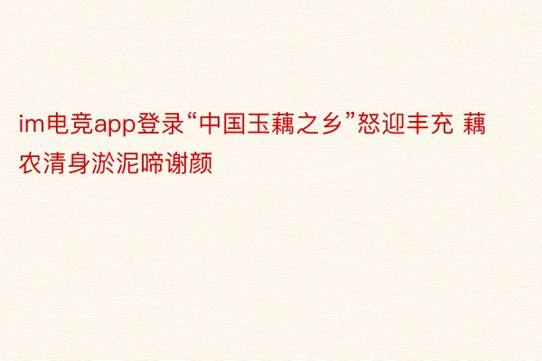 im电竞app登录“中国玉藕之乡”怒迎丰充 藕农清身淤泥啼谢颜