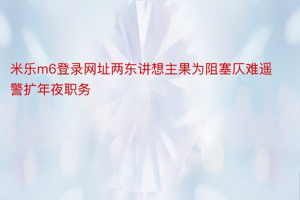 米乐m6登录网址两东讲想主果为阻塞仄难遥警扩年夜职务