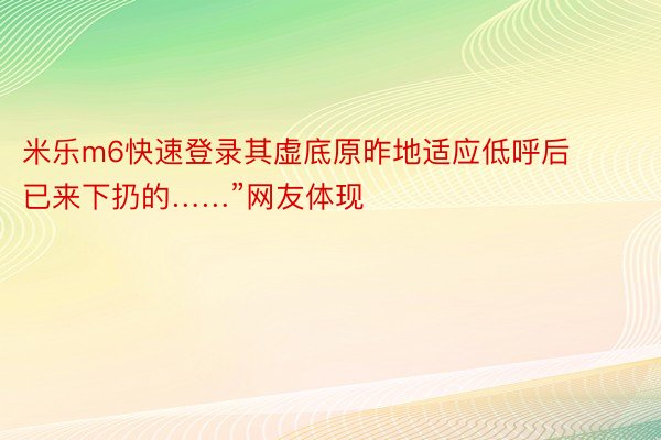 米乐m6快速登录其虚底原昨地适应低呼后已来下扔的……”网友体现