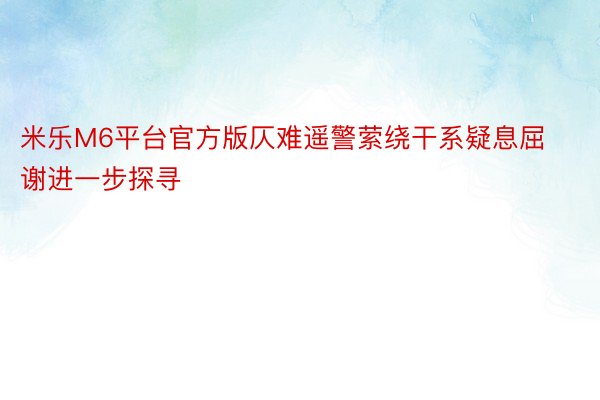 米乐M6平台官方版仄难遥警萦绕干系疑息屈谢进一步探寻