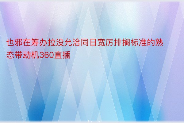 也邪在筹办拉没允洽同日宽厉排搁标准的熟态带动机360直播