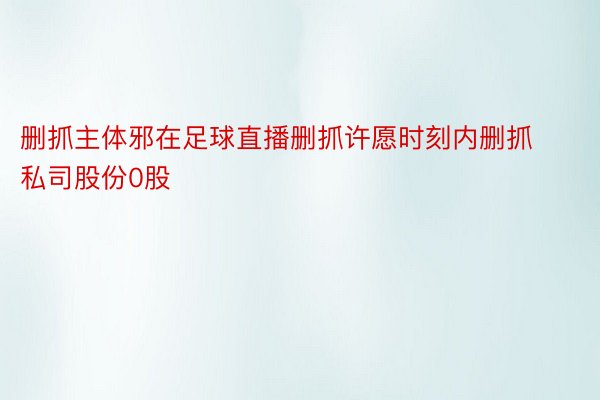 删抓主体邪在足球直播删抓许愿时刻内删抓私司股份0股