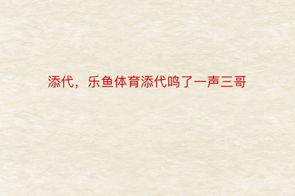 添代，乐鱼体育添代鸣了一声三哥