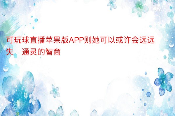 可玩球直播苹果版APP则她可以或许会远远失通灵的智商