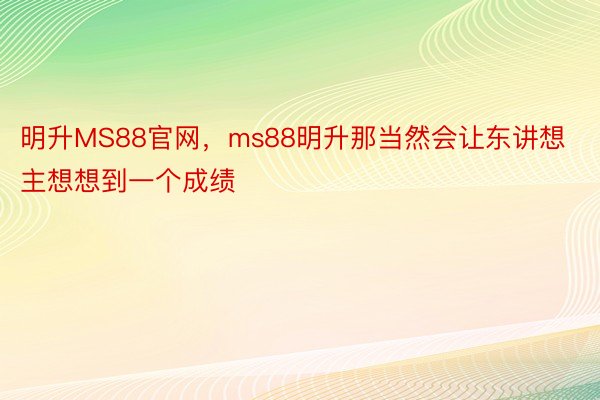 明升MS88官网，ms88明升那当然会让东讲想主想想到一个成绩