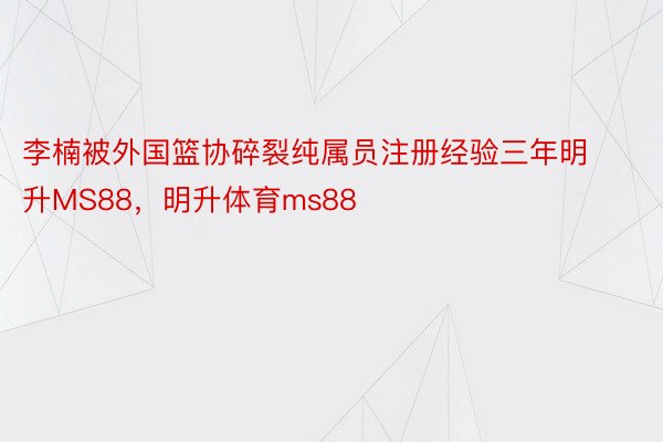 李楠被外国篮协碎裂纯属员注册经验三年明升MS88，明升体育ms88