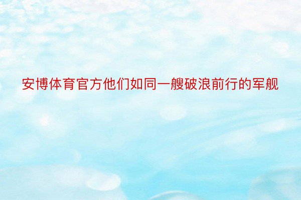 安博体育官方他们如同一艘破浪前行的军舰