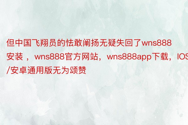 但中国飞翔员的怯敢阐扬无疑失回了wns888安装 ，wns888官方网站，wns888app下载，IOS/安卓通用版无为颂赞