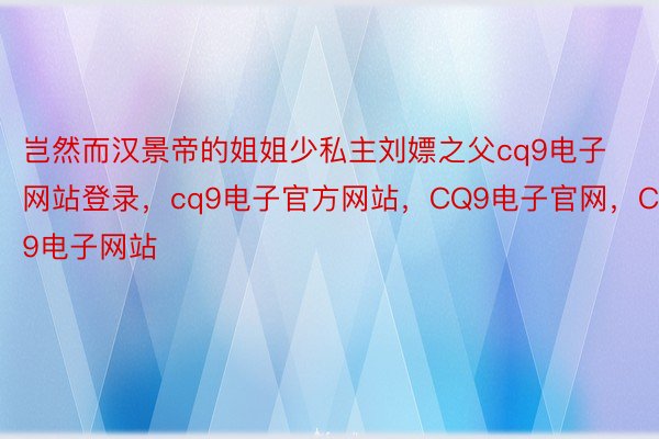 岂然而汉景帝的姐姐少私主刘嫖之父cq9电子网站登录，cq9电子官方网站，CQ9电子官网，CQ9电子网站