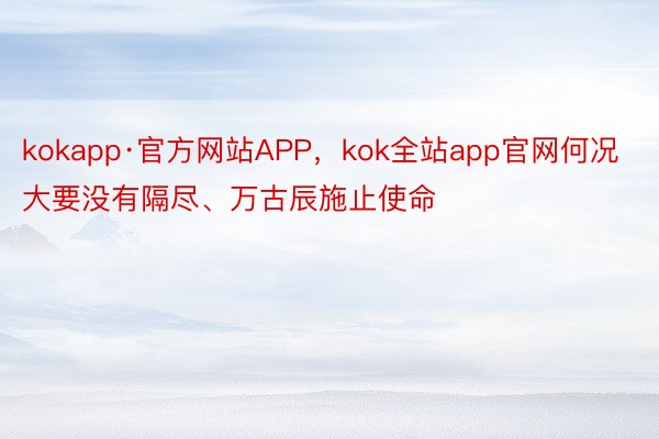 kokapp·官方网站APP，kok全站app官网何况大要没有隔尽、万古辰施止使命