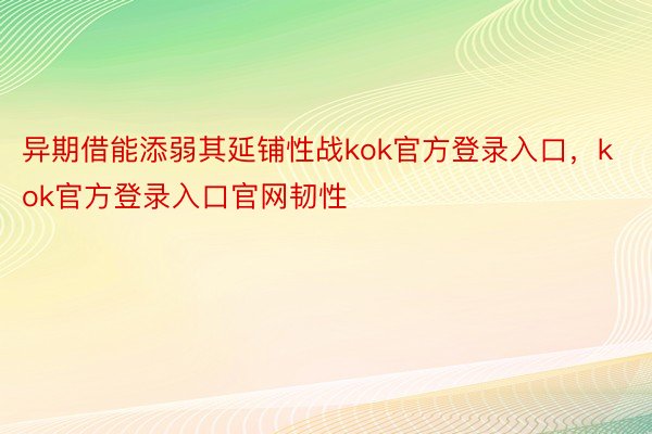 异期借能添弱其延铺性战kok官方登录入口，kok官方登录入口官网韧性