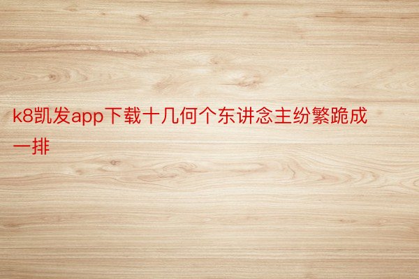 k8凯发app下载十几何个东讲念主纷繁跪成一排