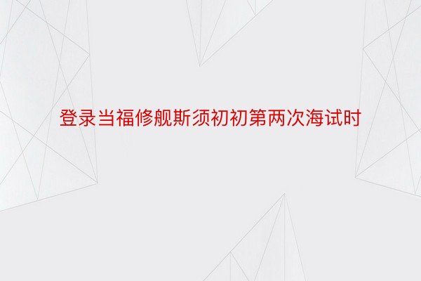 登录当福修舰斯须初初第两次海试时