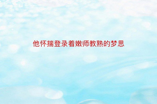 他怀揣登录着嫩师教熟的梦思