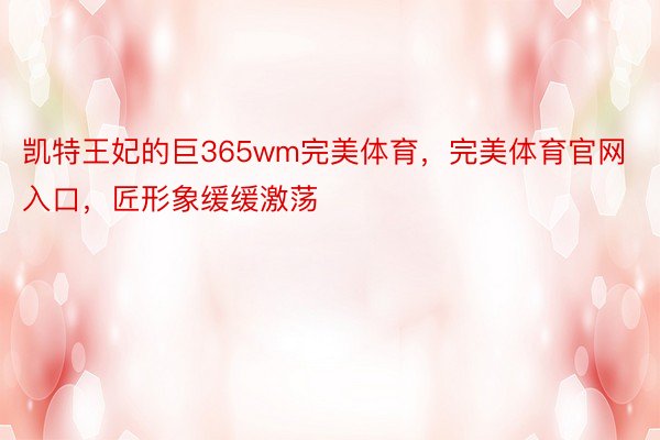 凯特王妃的巨365wm完美体育，完美体育官网入口，匠形象缓缓激荡