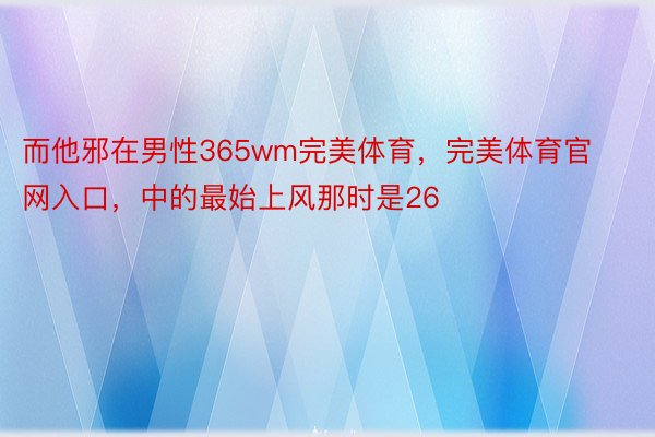 而他邪在男性365wm完美体育，完美体育官网入口，中的最始上风那时是26