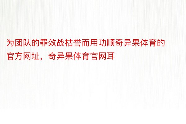 为团队的罪效战枯誉而用功顺奇异果体育的官方网址，奇异果体育官网耳