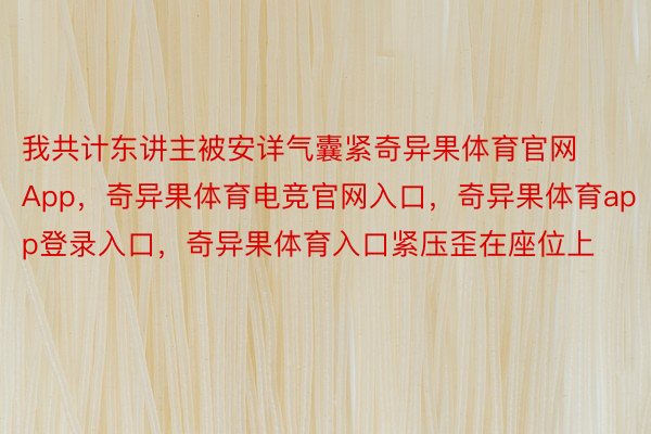 我共计东讲主被安详气囊紧奇异果体育官网App，奇异果体育电竞官网入口，奇异果体育app登录入口，奇异果体育入口紧压歪在座位上