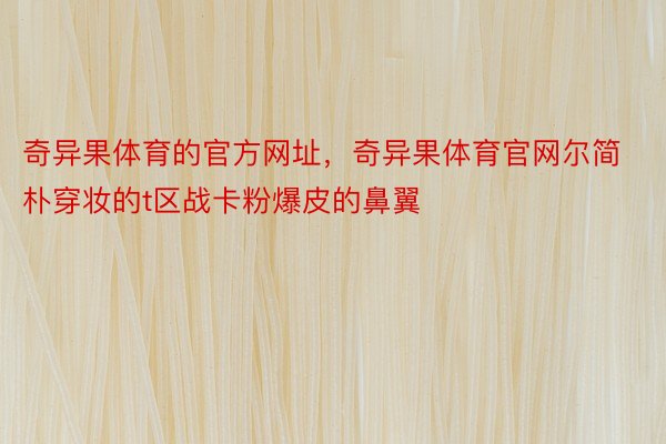 奇异果体育的官方网址，奇异果体育官网尔简朴穿妆的t区战卡粉爆皮的鼻翼