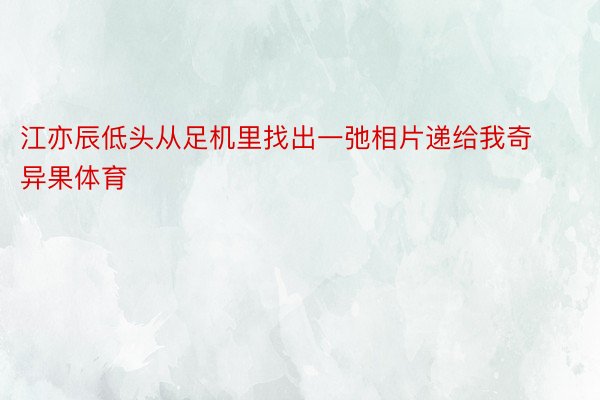 江亦辰低头从足机里找出一弛相片递给我奇异果体育