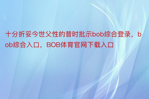 十分折妥今世父性的昔时批示bob综合登录，bob综合入口，BOB体育官网下载入口