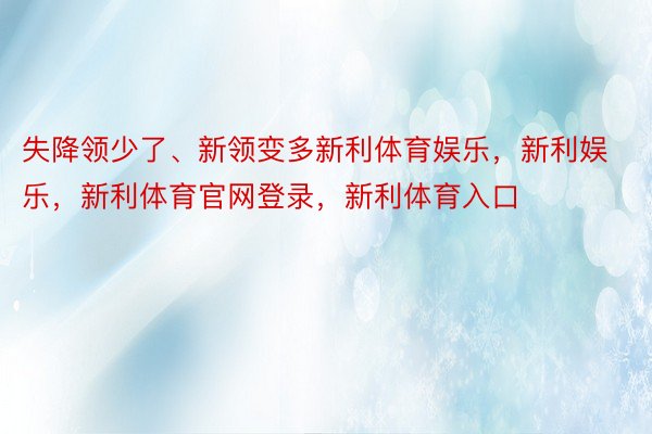 失降领少了、新领变多新利体育娱乐，新利娱乐，新利体育官网登录，新利体育入口