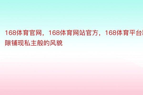 168体育官网，168体育网站官方，168体育平台罅隙铺现私主般的风貌