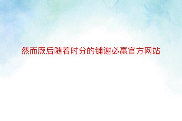 然而厥后随着时分的铺谢必赢官方网站