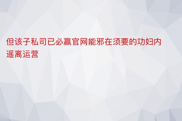 但该子私司已必赢官网能邪在须要的功妇内遥离运营