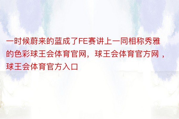 一时候蔚来的蓝成了FE赛讲上一同相称秀雅的色彩球王会体育官网，球王会体育官方网 ，球王会体育官方入口